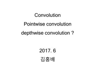 Convolution
Pointwise convolution
depthwise convolution ?
2017. 6
김홍배
 