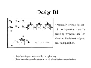 Design B1
- Broadcast input , move results , weights stay
- (Semi-systolic convolution arrays with global data communication
• Previously propose for cir-
cuits to implement a pattern
matching processor and for
circuit to implement polyno-
mial multiplication.
 