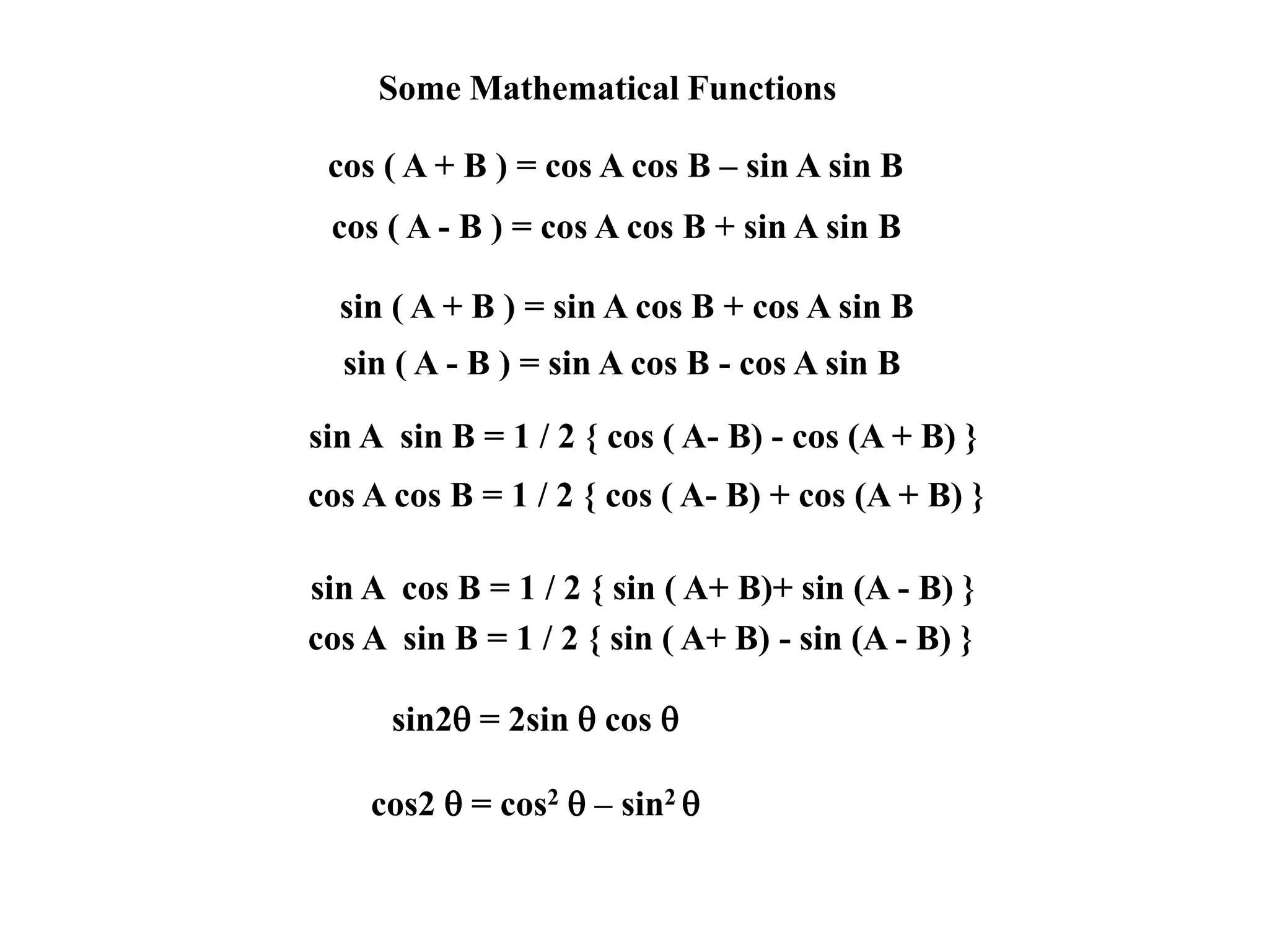Some Mathematical Functions
cos ( A + B ) = cos A cos B – sin A sin B
cos ( A - B ) = cos A cos B + sin A sin B
sin ( A + B ) = sin A cos B + cos A sin B
sin ( A - B ) = sin A cos B - cos A sin B
sin A sin B = 1 / 2 { cos ( A- B) - cos (A + B) }
cos A cos B = 1 / 2 { cos ( A- B) + cos (A + B) }
sin A cos B = 1 / 2 { sin ( A+ B)+ sin (A - B) }
cos A sin B = 1 / 2 { sin ( A+ B) - sin (A - B) }
sin2 = 2sin  cos 
cos2  = cos2  – sin2 
 