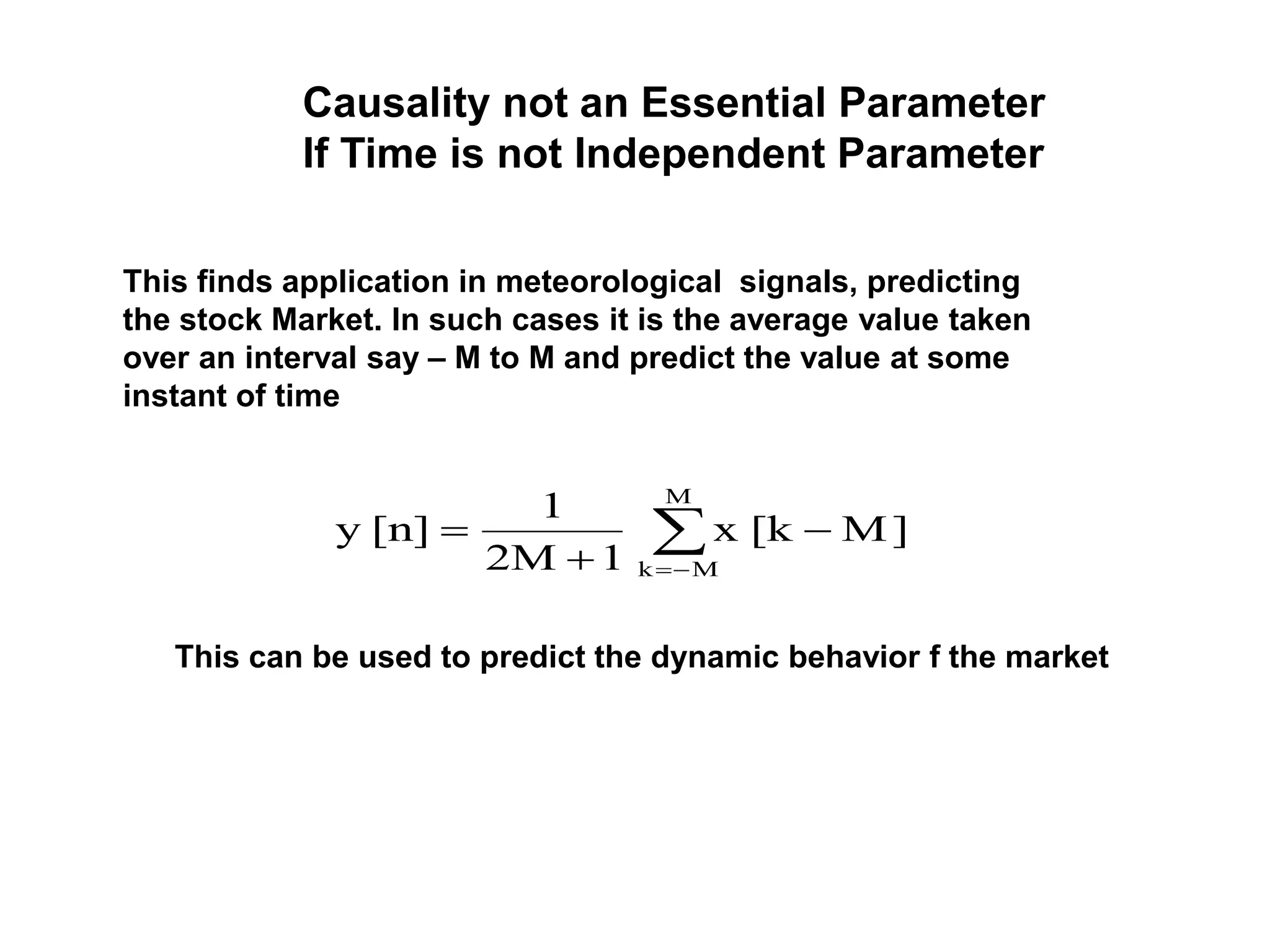 Causality not an Essential Parameter
If Time is not Independent Parameter
This finds application in meteorological signals, predicting
the stock Market. In such cases it is the average value taken
over an interval say – M to M and predict the value at some
instant of time




M
Mk
M][kx
12M
1
[n]y
This can be used to predict the dynamic behavior f the market
 