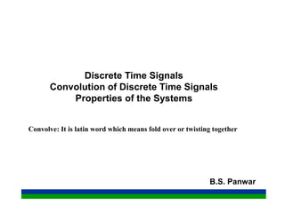 Discrete Time Signals
Convolution of Discrete Time Signals
Properties of the Systems
B.S. Panwar
Convolve: It is latin word which means fold over or twisting together
 