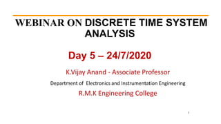 WEBINAR ON DISCRETE TIME SYSTEM
ANALYSIS
Day 5 – 24/7/2020
1
K.Vijay Anand - Associate Professor
Department of Electronics and Instrumentation Engineering
R.M.K Engineering College
 