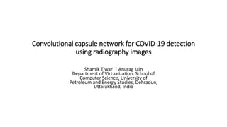 Convolutional capsule network for COVID-19 detection
using radiography images
Shamik Tiwari | Anurag Jain
Department of Virtualization, School of
Computer Science, University of
Petroleum and Energy Studies, Dehradun,
Uttarakhand, India
 