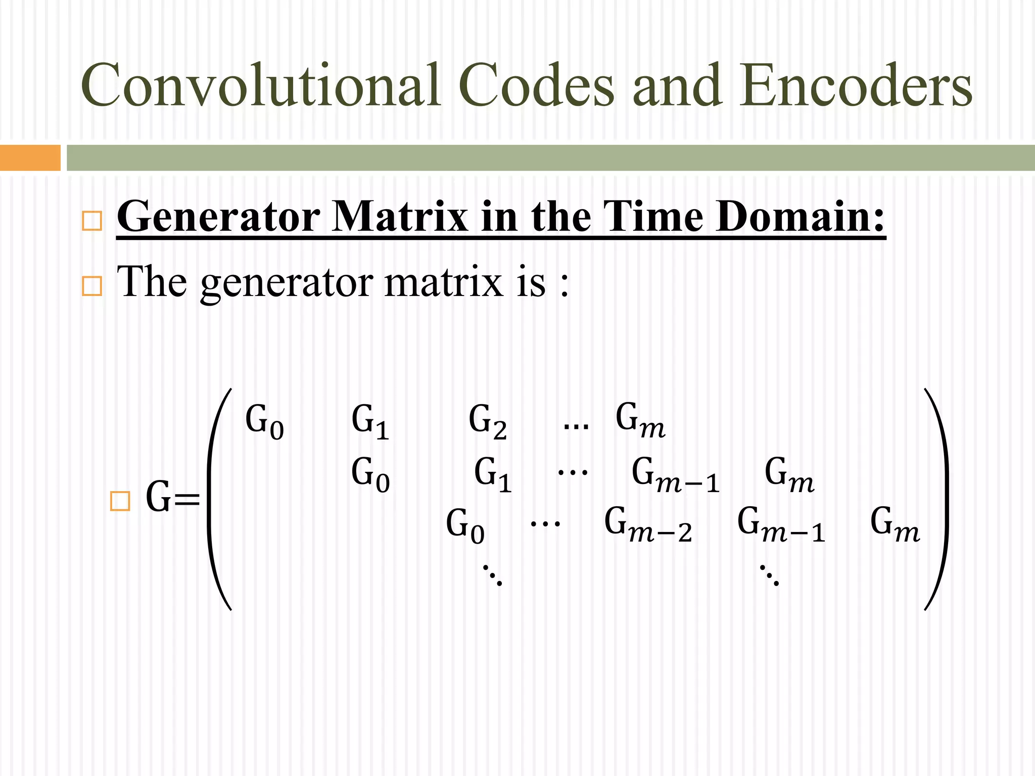 Convolutional Codes and Encoders
 Generator Matrix in the Time Domain:
 The generator matrix is :
 G=
G0 G1 G2 … G 𝑚
G0 G1 ⋯ G 𝑚−1 G 𝑚
G0 ⋯ G 𝑚−2 G 𝑚−1 G 𝑚
⋱ ⋱
 