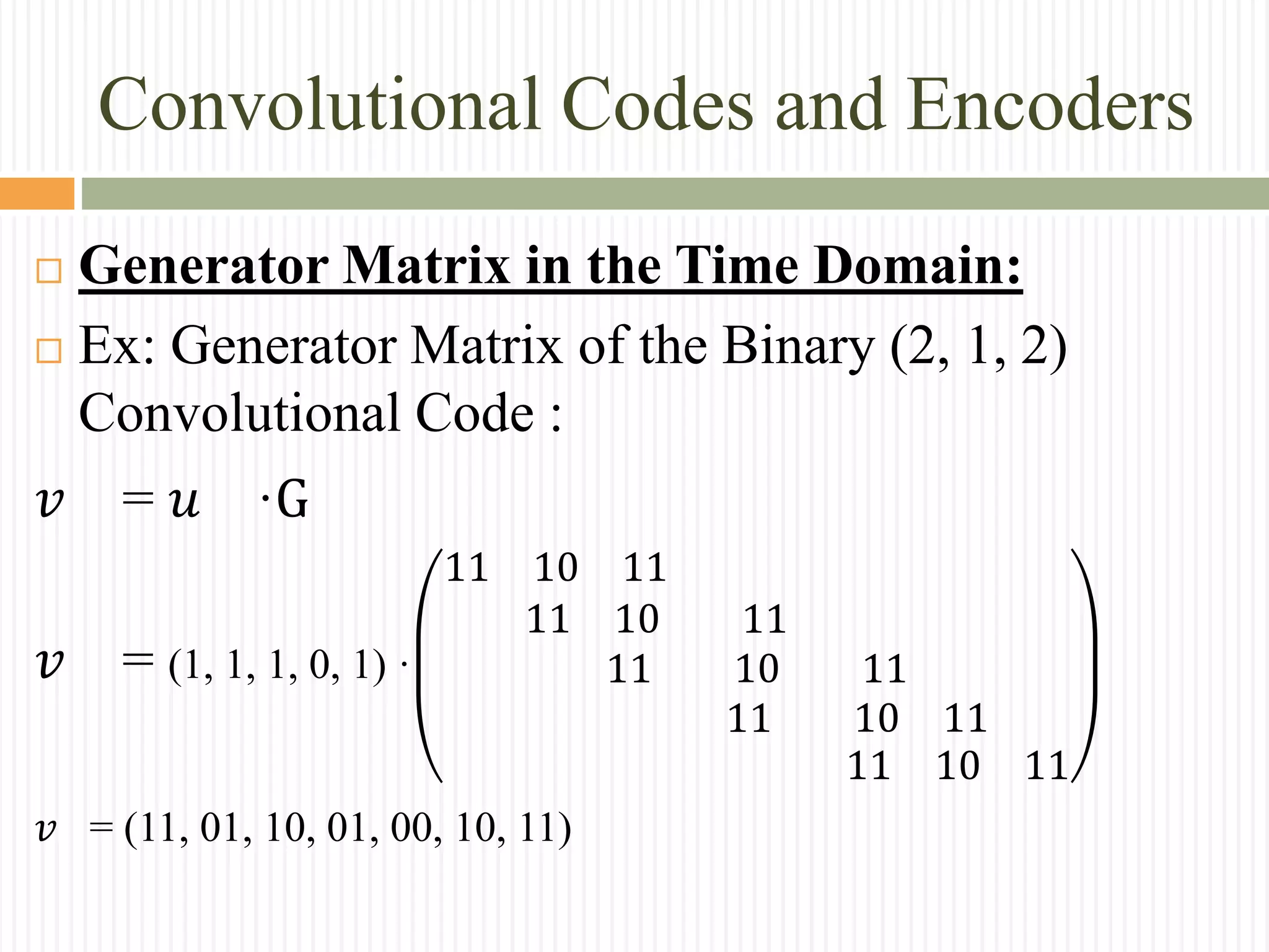 Convolutional Codes and Encoders
 Generator Matrix in the Time Domain:
 Ex: Generator Matrix of the Binary (2, 1, 2)
Convolutional Code :
𝑣 = 𝑢 ·G
𝑣 = (1, 1, 1, 0, 1) ·
11 10 11
11 10 11
11 10 11
11 10 11
11 10 11
𝑣 = (11, 01, 10, 01, 00, 10, 11)
 