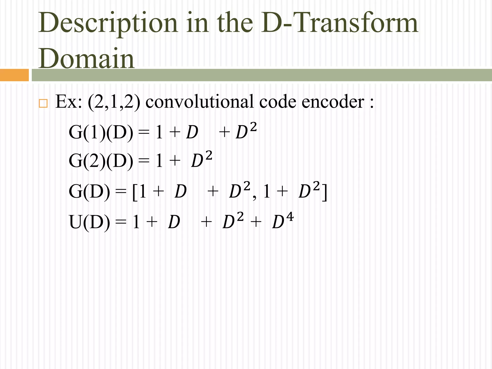Description in the D-Transform
Domain
 Ex: (2,1,2) convolutional code encoder :
G(1)(D) = 1 + 𝐷 + 𝐷2
G(2)(D) = 1 + 𝐷2
G(D) = [1 + 𝐷 + 𝐷2
, 1 + 𝐷2
]
U(D) = 1 + 𝐷 + 𝐷2
+ 𝐷4
 