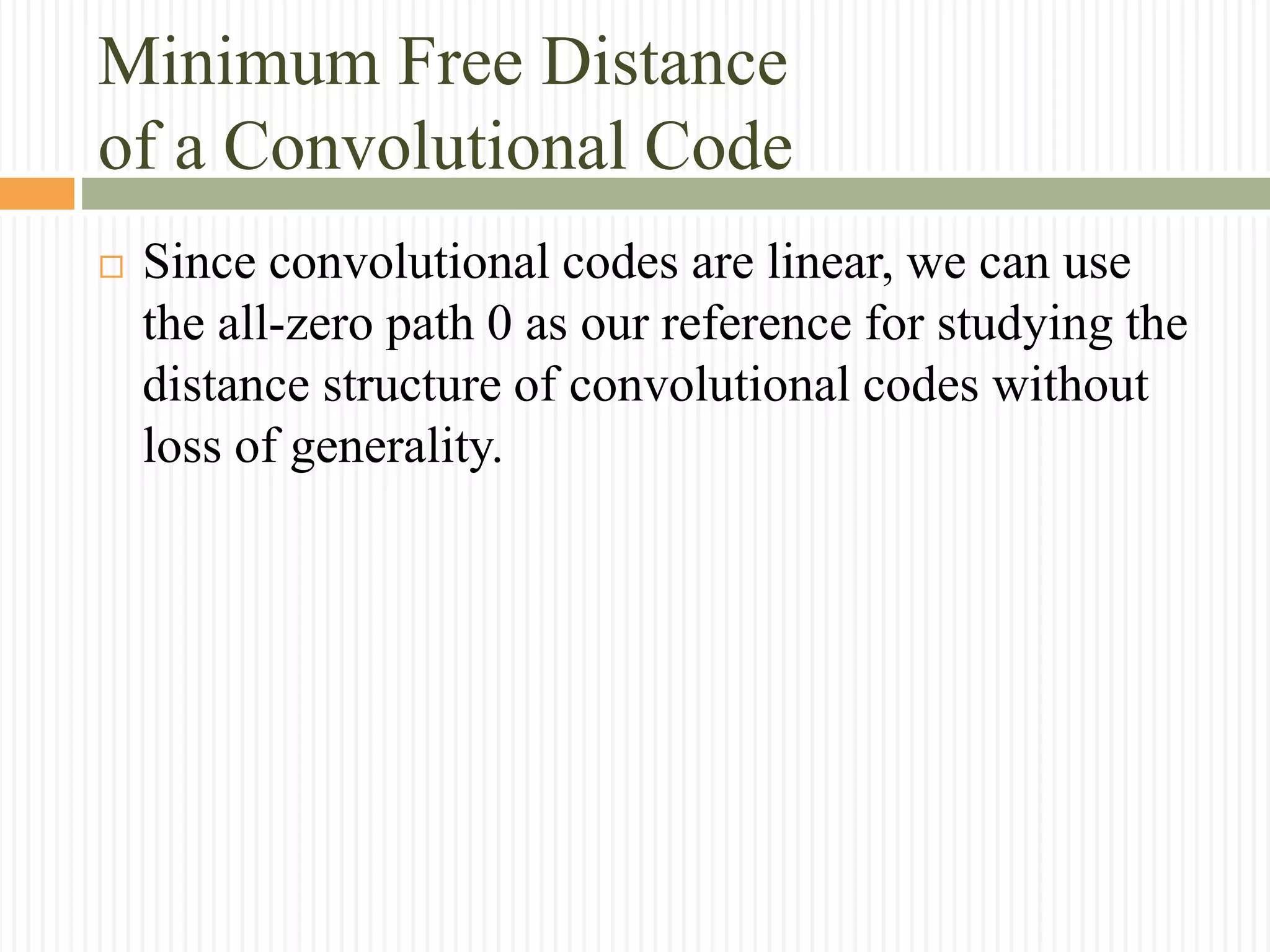 Minimum Free Distance
of a Convolutional Code
 Since convolutional codes are linear, we can use
the all-zero path 0 as our reference for studying the
distance structure of convolutional codes without
loss of generality.
 