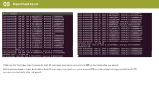 Experiment Result05
CNN is so fast that takes only 2 minutes to finish 50 train steps and get an accuracy of 88% on test data after one epoch.
RNN is relative slower, it takes 4 minutes to finish 50 train steps, but it gets accuracy around 90% just after a few train steps and attains 94.2%
accuracy on test data after half epoch.
 
