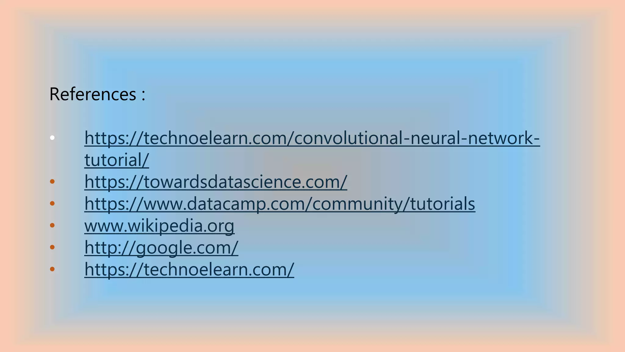 References :
• https://technoelearn.com/convolutional-neural-network-
tutorial/
• https://towardsdatascience.com/
• https://www.datacamp.com/community/tutorials
• www.wikipedia.org
• http://google.com/
• https://technoelearn.com/
 