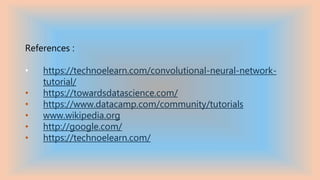References :
• https://technoelearn.com/convolutional-neural-network-
tutorial/
• https://towardsdatascience.com/
• https://www.datacamp.com/community/tutorials
• www.wikipedia.org
• http://google.com/
• https://technoelearn.com/
 