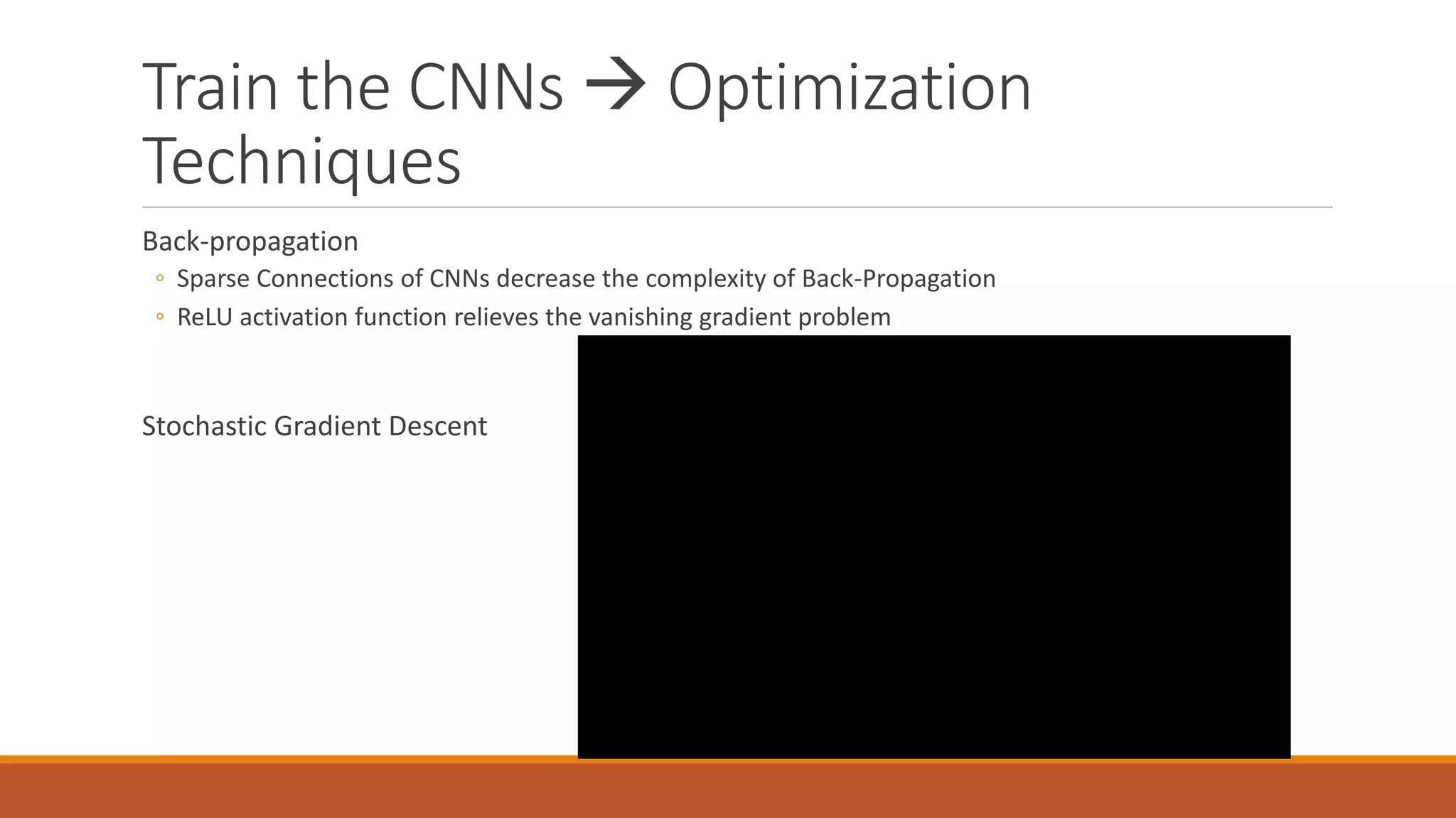 Train the CNNs  Optimization
Techniques
Back-propagation
◦ Sparse Connections of CNNs decrease the complexity of Back-Propagation
◦ ReLU activation function relieves the vanishing gradient problem
Stochastic Gradient Descent
 