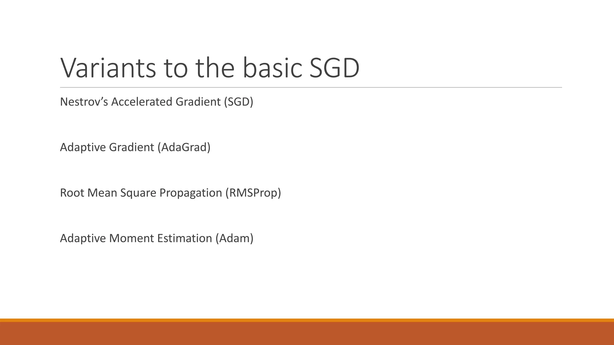 Variants to the basic SGD
Nestrov’s Accelerated Gradient (SGD)
Adaptive Gradient (AdaGrad)
Root Mean Square Propagation (RMSProp)
Adaptive Moment Estimation (Adam)
 