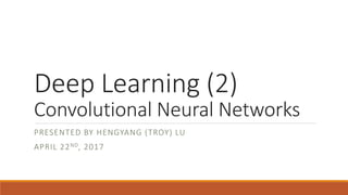 Deep Learning (2)
Convolutional Neural Networks
PRESENTED BY HENGYANG (TROY) LU
APRIL 22ND, 2017
 