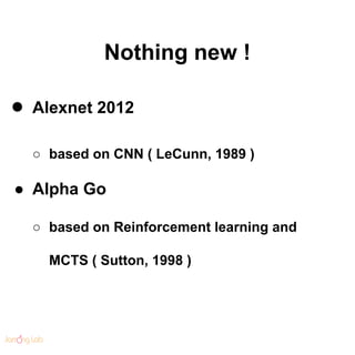 Nothing new !
● Alexnet 2012
○ based on CNN ( LeCunn, 1989 )
● Alpha Go
○ based on Reinforcement learning and
MCTS ( Sutto...