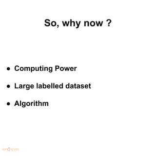 So, why now ?
● Computing Power
● Large labelled dataset
● Algorithm
 