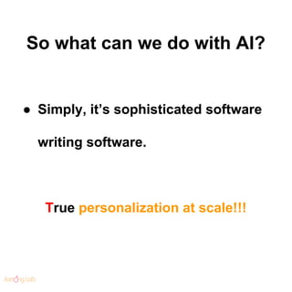 So what can we do with AI?
● Simply, it’s sophisticated software
writing software.
True personalization at scale!!!
 