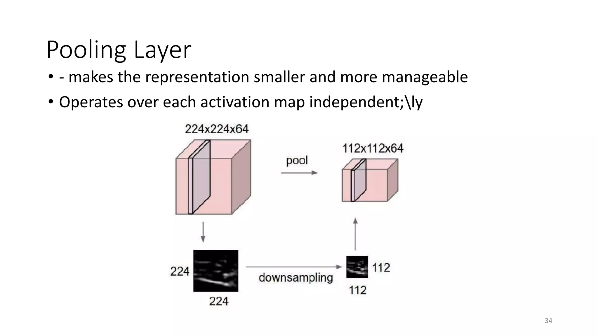 Pooling Layer
• - makes the representation smaller and more manageable
• Operates over each activation map independent;ly
34
 