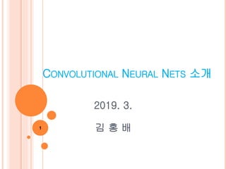 CONVOLUTIONAL NEURAL NETS 소개
2019. 3.
김 홍 배1
 