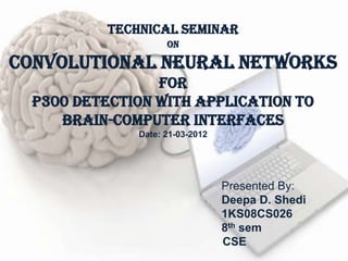 Technical seminar
                     on

Convolutional Neural Networks
                 for
  P300 Detection with Application to
     Brain-Computer Interfaces
               Date: 21-03-2012




                                  Presented By:
                                  Deepa D. Shedi
                                  1KS08CS026
                                  8th sem
                                  CSE
 