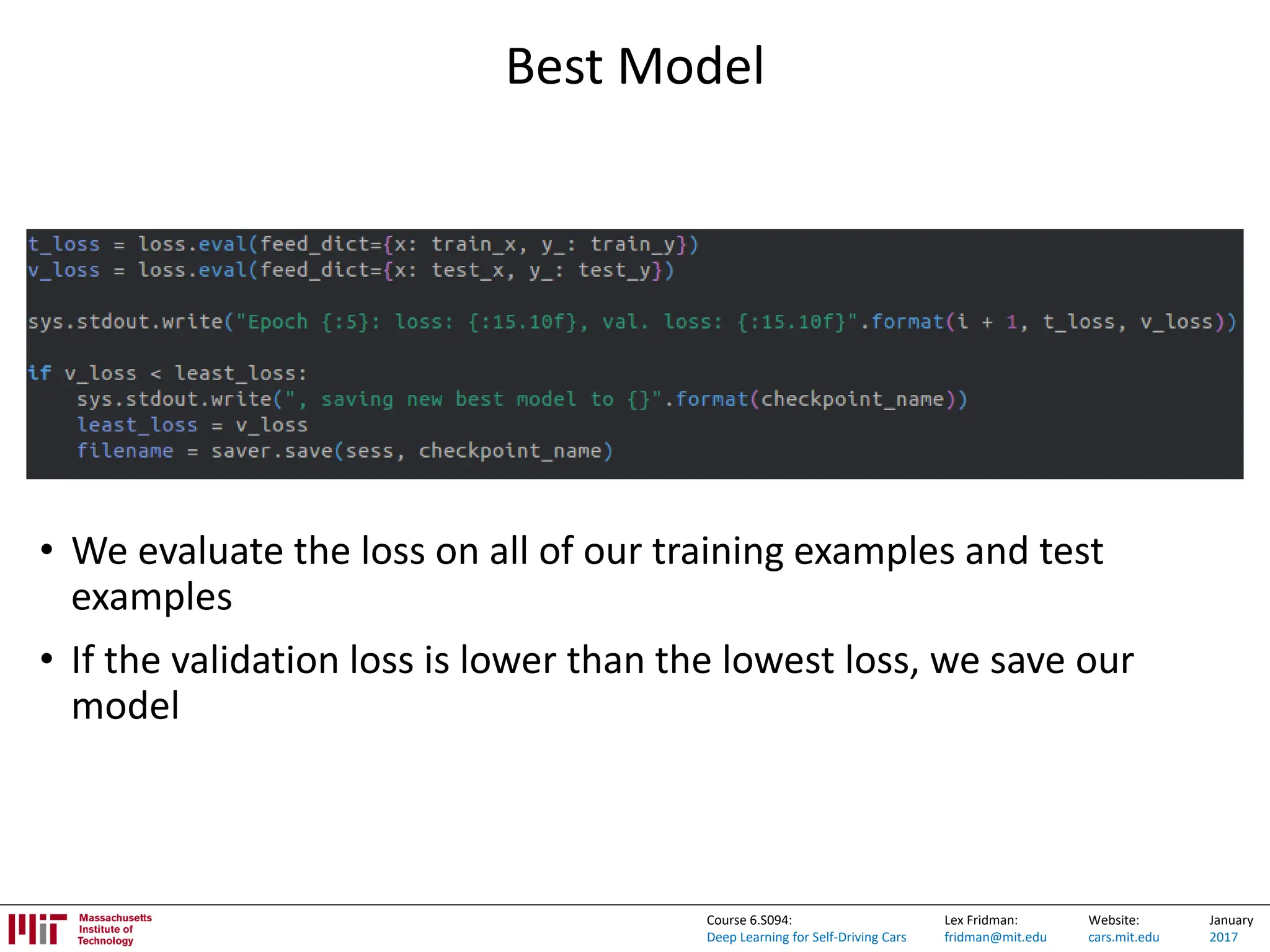 Lex Fridman:
fridman@mit.edu
Website:
cars.mit.edu
January
2017
Course 6.S094:
Deep Learning for Self-Driving Cars
Best Model
• We evaluate the loss on all of our training examples and test
examples
• If the validation loss is lower than the lowest loss, we save our
model
 