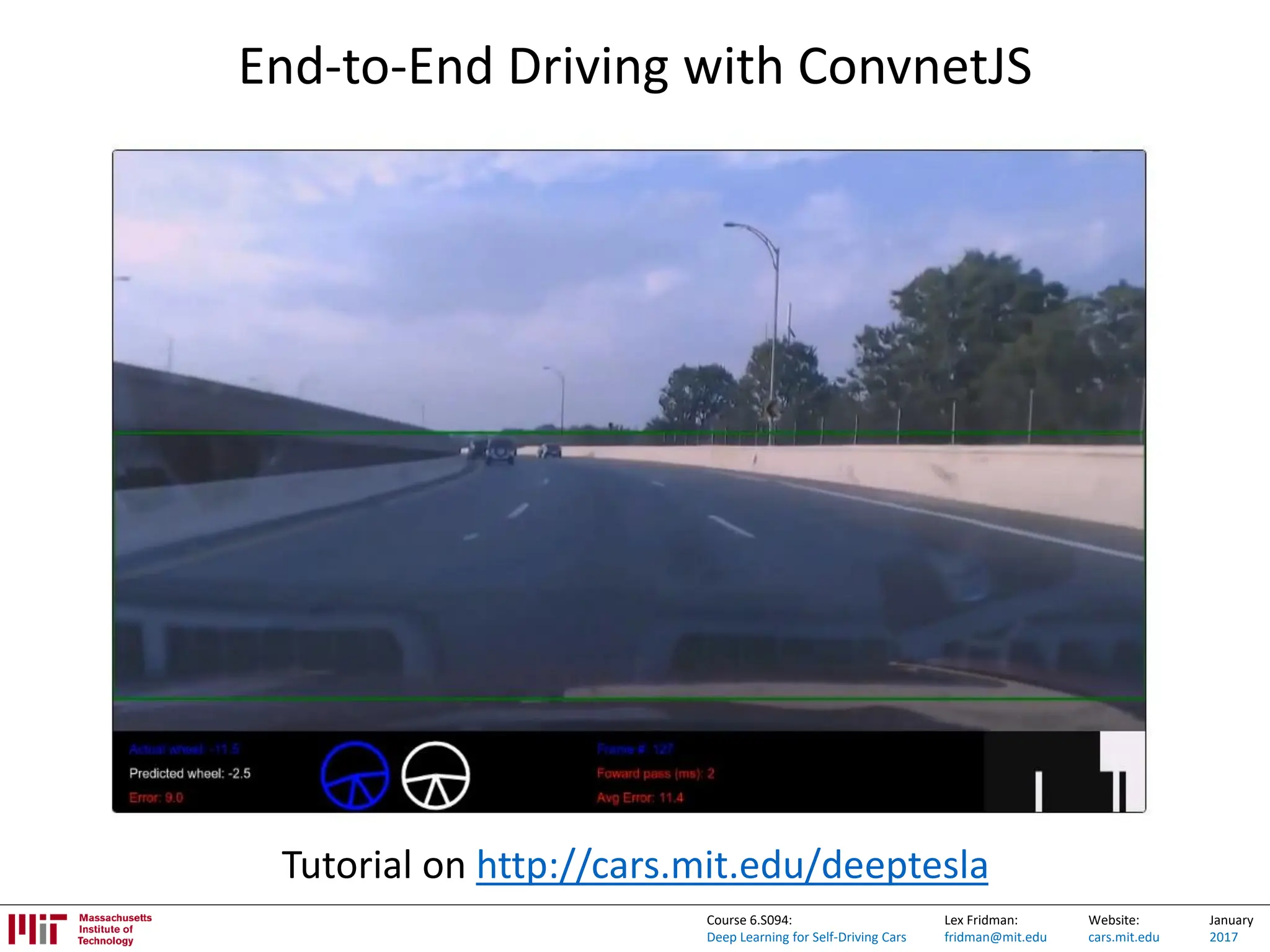 Lex Fridman:
fridman@mit.edu
Website:
cars.mit.edu
January
2017
Course 6.S094:
Deep Learning for Self-Driving Cars
End-to-End Driving with ConvnetJS
Tutorial on http://cars.mit.edu/deeptesla
 