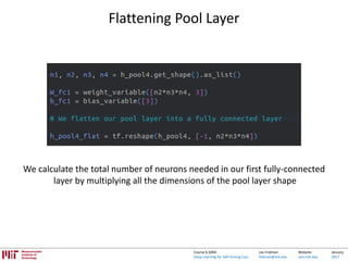 Lex Fridman:
fridman@mit.edu
Website:
cars.mit.edu
January
2017
Course 6.S094:
Deep Learning for Self-Driving Cars
Flattening Pool Layer
We calculate the total number of neurons needed in our first fully-connected
layer by multiplying all the dimensions of the pool layer shape
 