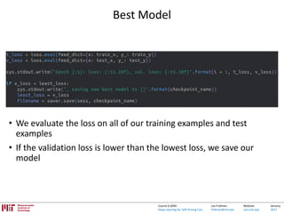 Lex Fridman:
fridman@mit.edu
Website:
cars.mit.edu
January
2017
Course 6.S094:
Deep Learning for Self-Driving Cars
Best Model
• We evaluate the loss on all of our training examples and test
examples
• If the validation loss is lower than the lowest loss, we save our
model
 