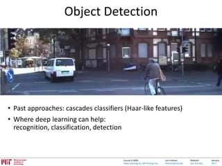 Lex Fridman:
fridman@mit.edu
Website:
cars.mit.edu
January
2017
Course 6.S094:
Deep Learning for Self-Driving Cars
Object Detection
• Past approaches: cascades classifiers (Haar-like features)
• Where deep learning can help:
recognition, classification, detection
 