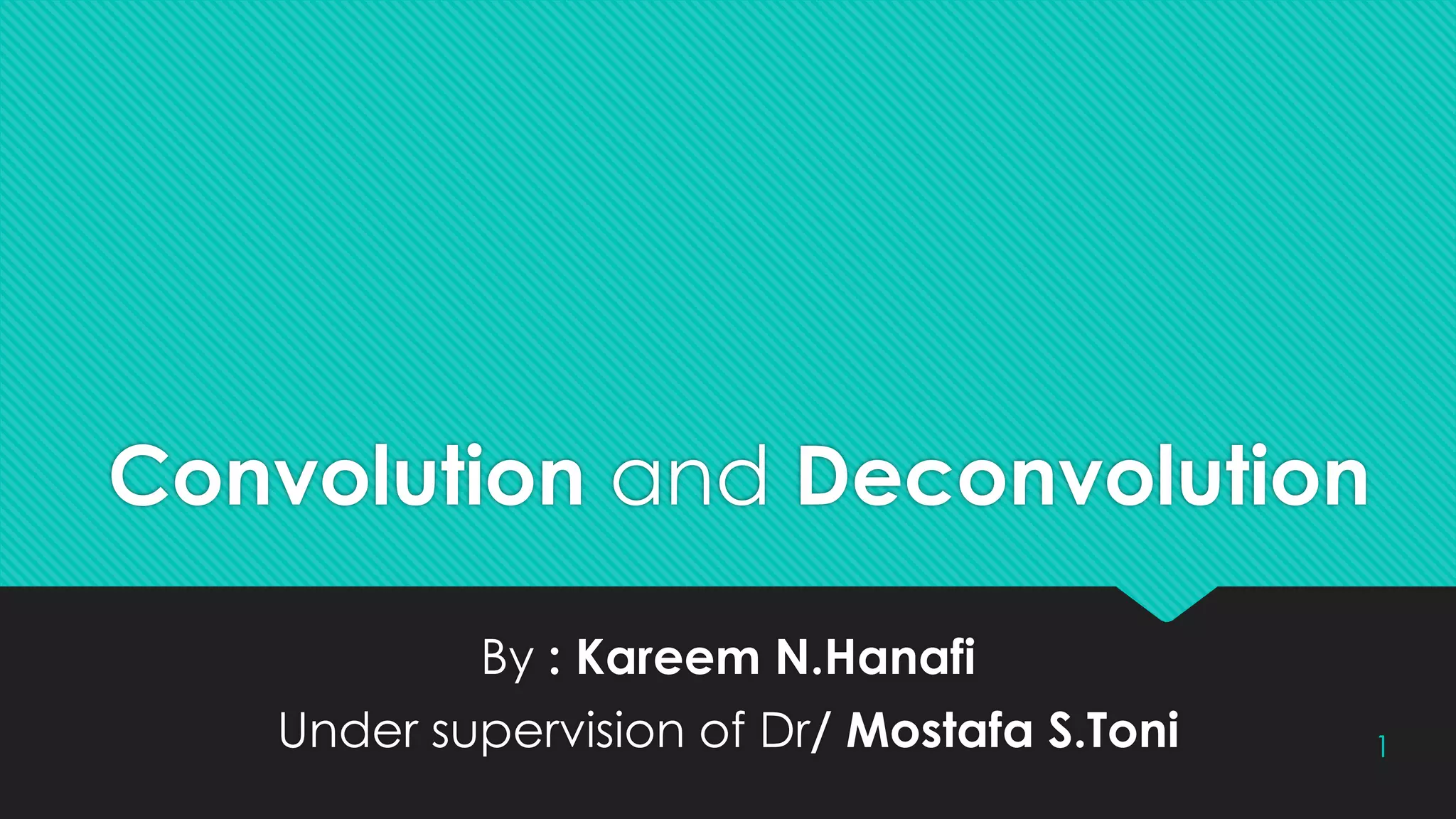 Convolution and Deconvolution
By : Kareem N.Hanafi
Under supervision of Dr/ Mostafa S.Toni 1
 