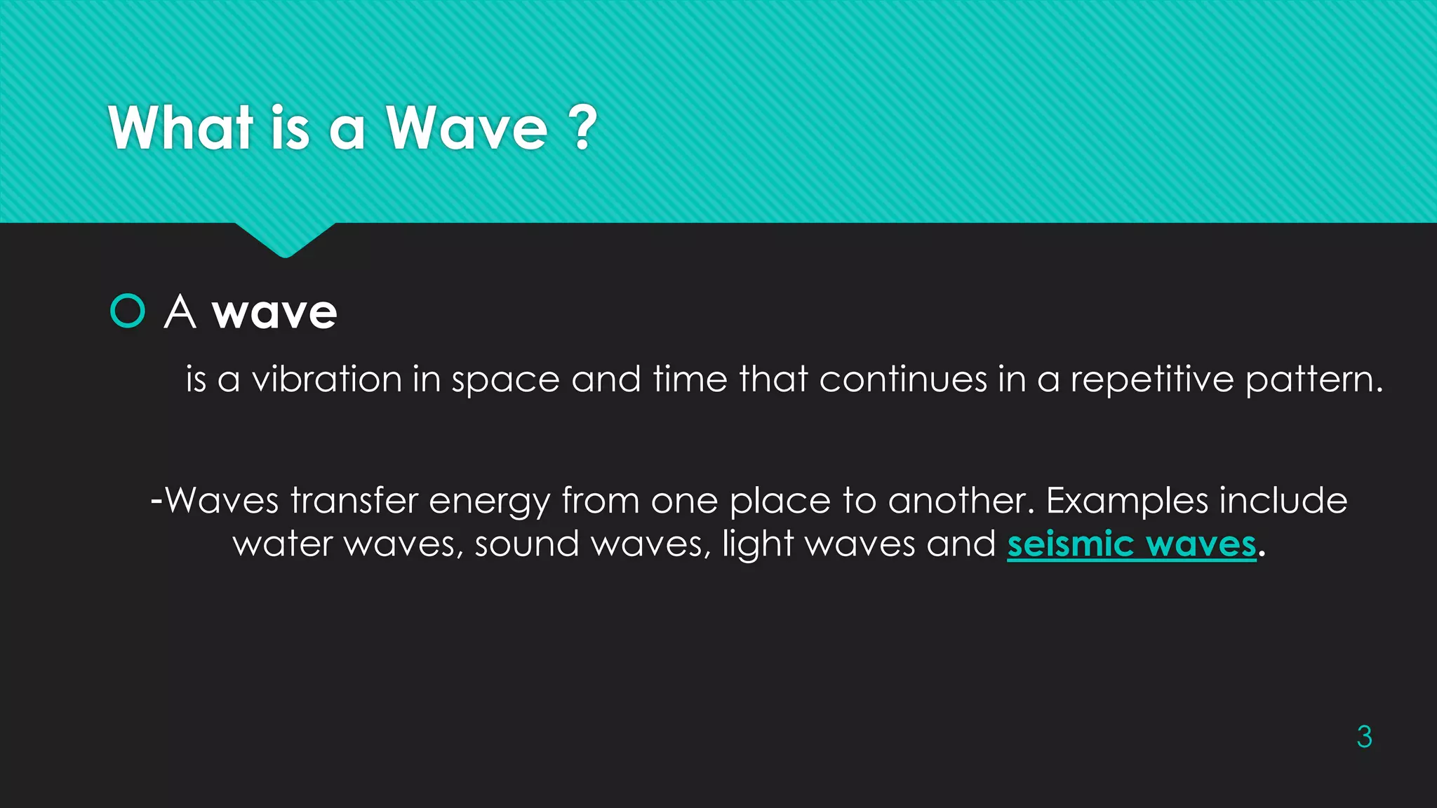 What is a Wave ?
 A wave
is a vibration in space and time that continues in a repetitive pattern.
-Waves transfer energy from one place to another. Examples include
water waves, sound waves, light waves and seismic waves.
3
 