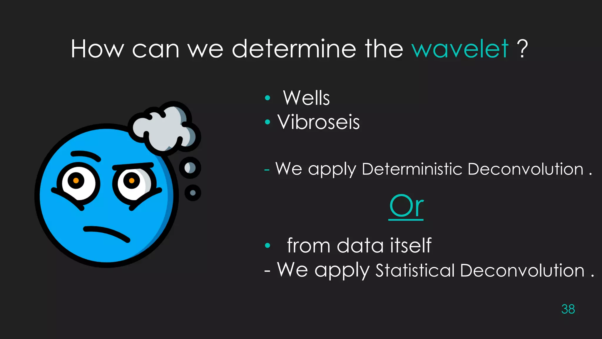 38
How can we determine the wavelet ?
• Wells
• Vibroseis
- We apply Deterministic Deconvolution .
• from data itself
- We apply Statistical Deconvolution .
Or
 