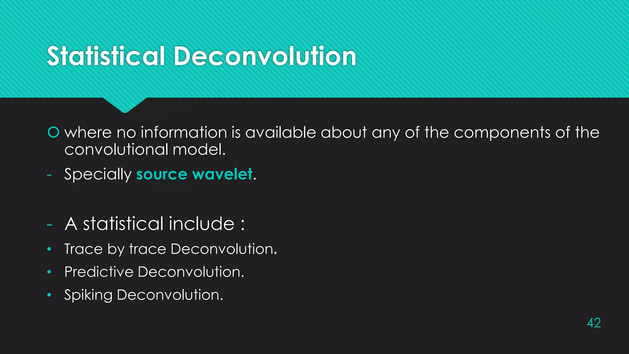 Statistical Deconvolution
 where no information is available about any of the components of the
convolutional model.
- Specially source wavelet.
- A statistical include :
• Trace by trace Deconvolution.
• Predictive Deconvolution.
• Spiking Deconvolution.
42
 