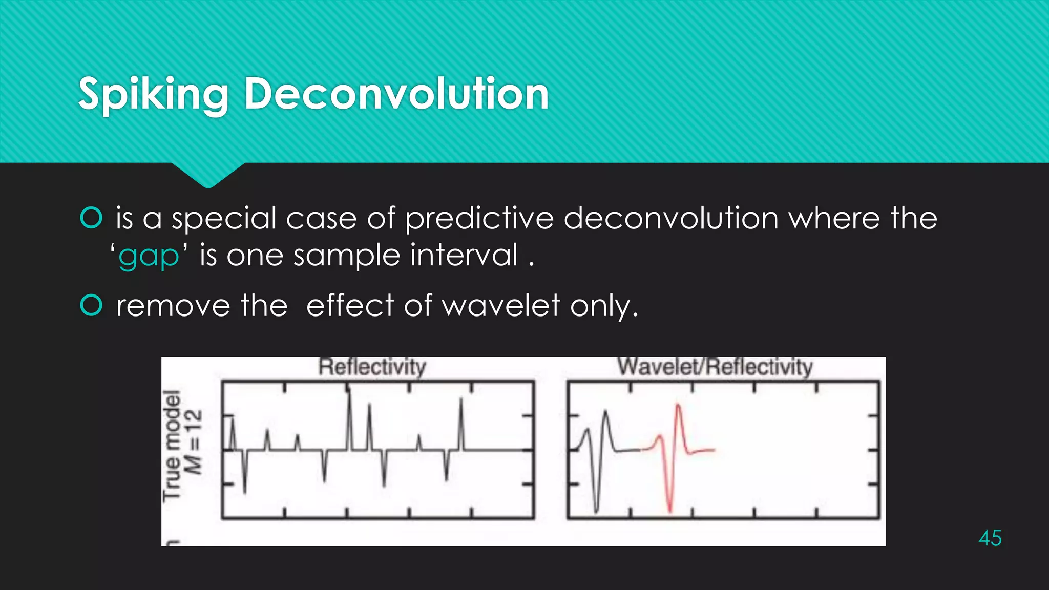 Spiking Deconvolution
 is a special case of predictive deconvolution where the
‘gap’ is one sample interval .
 remove the effect of wavelet only.
45
 