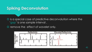Spiking Deconvolution
 is a special case of predictive deconvolution where the
‘gap’ is one sample interval .
 remove the effect of wavelet only.
45
 
