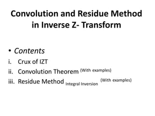 Convolution and Residue Method
in Inverse Z- Transform
• Contents
i. Crux of IZT
ii. Convolution Theorem (With examples)
iii. Residue Method Integral Inversion
(With examples)
 