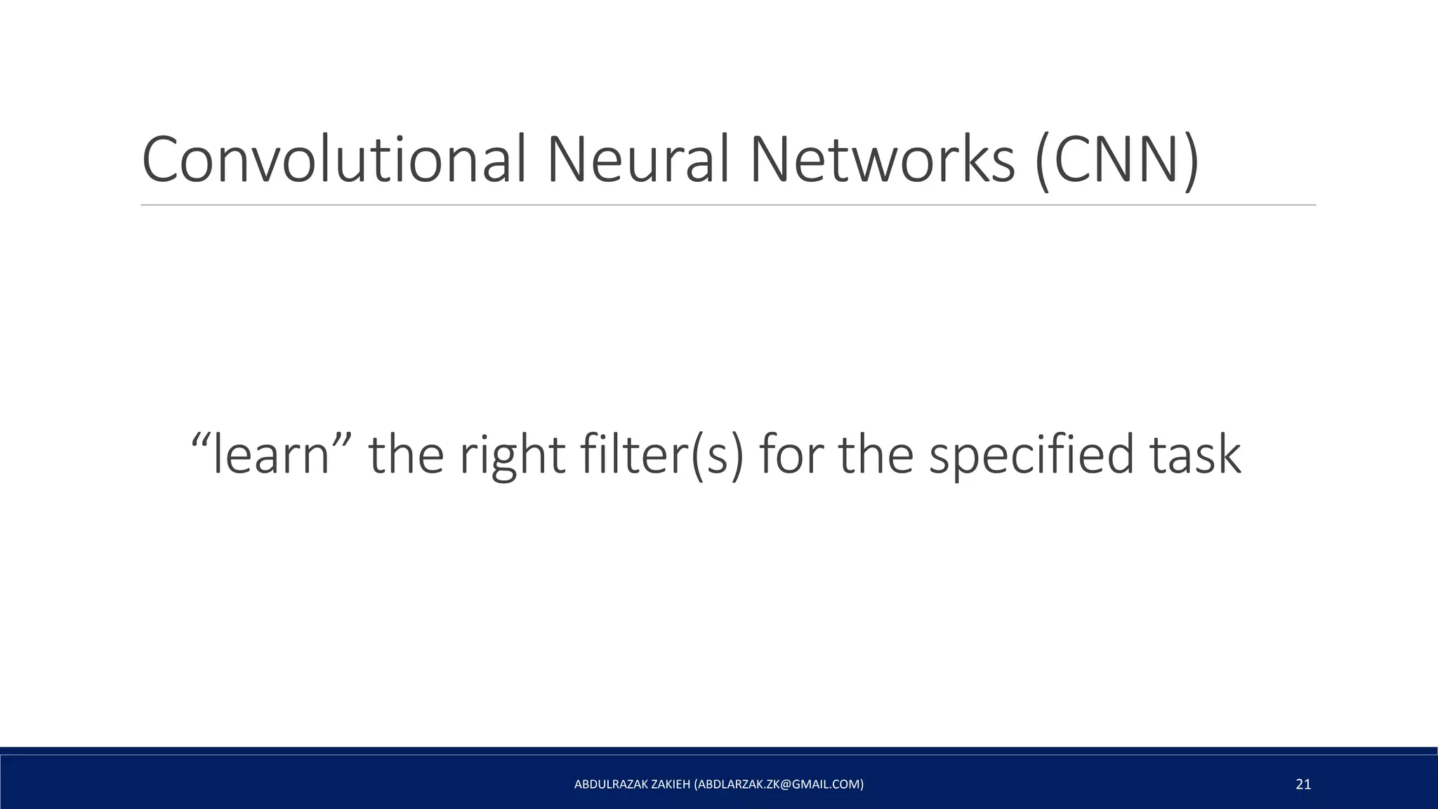 Convolutional Neural Networks (CNN)
ABDULRAZAK ZAKIEH (ABDLARZAK.ZK@GMAIL.COM) 21
“learn” the right filter(s) for the specified task
 