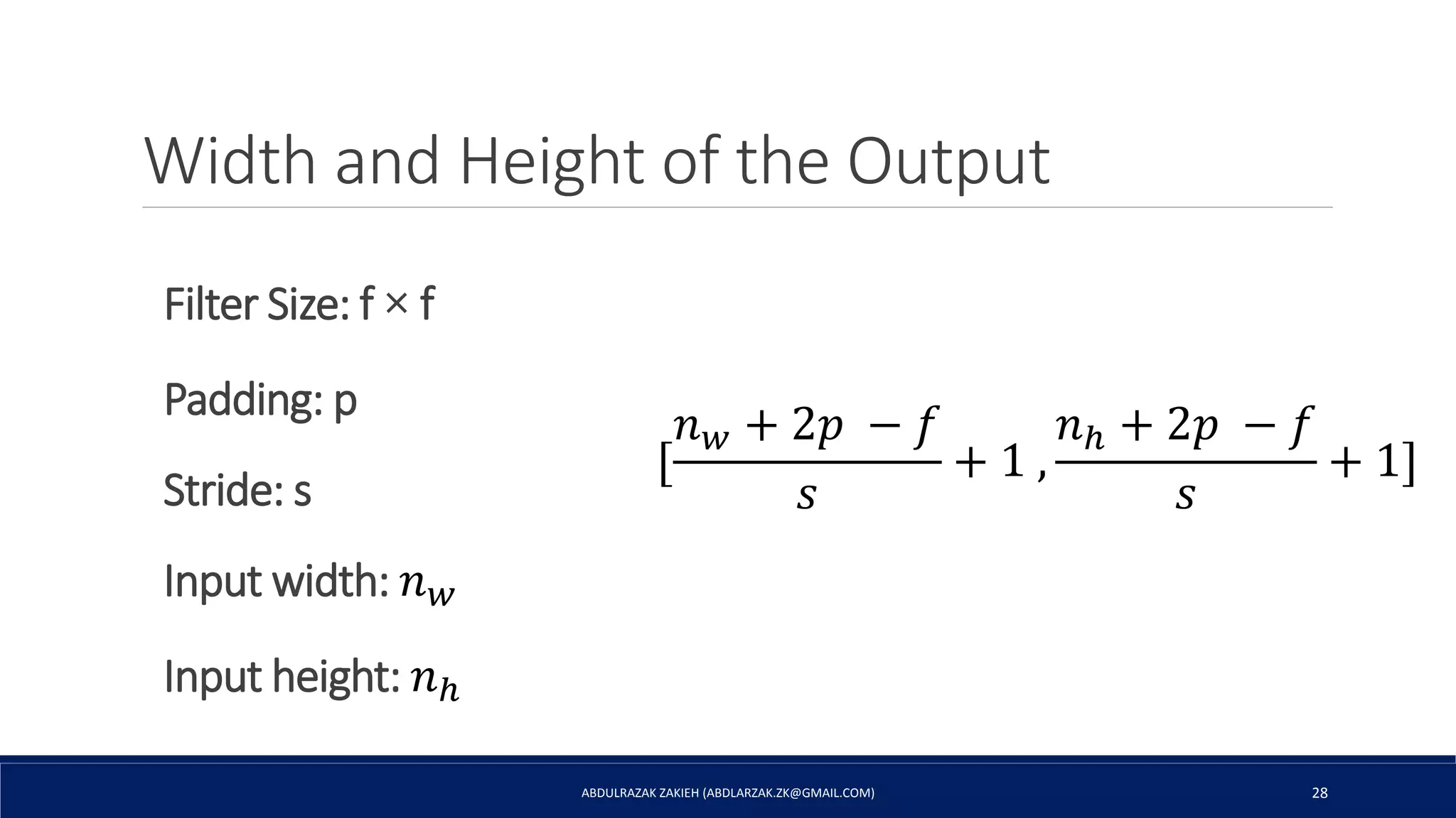 Width and Height of the Output
ABDULRAZAK ZAKIEH (ABDLARZAK.ZK@GMAIL.COM) 28
Filter Size: f × f
Padding: p
Stride: s
Input width: 𝑛 𝑤
Input height: 𝑛ℎ
[
𝑛 𝑤 + 2𝑝 − 𝑓
𝑠
+ 1 ,
𝑛ℎ + 2𝑝 − 𝑓
𝑠
+ 1]
 
