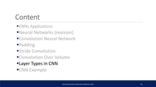 Content
CNNs Applications
Neural Networks (revision)
Convolution Neural Network
Padding
Stride Convolution
Convolution Over Volume
Layer Types in CNN
CNN Example
ABDULRAZAK ZAKIEH (ABDLARZAK.ZK@GMAIL.COM) 36
 