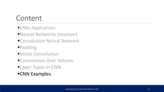 Content
CNNs Applications
Neural Networks (revision)
Convolution Neural Network
Padding
Stride Convolution
Convolution Over Volume
Layer Types in CNN
CNN Examples
ABDULRAZAK ZAKIEH (ABDLARZAK.ZK@GMAIL.COM) 43
 