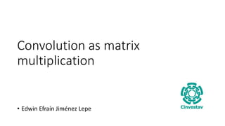 Convolution as matrix
multiplication
• Edwin Efraín Jiménez Lepe
 