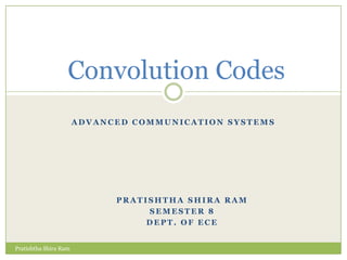 Convolution Codes
                       ADVANCED COMMUNICATION SYSTEMS




                             PRATISHTHA SHIRA RAM
                                  SEMESTER 8
                                  DEPT. OF ECE


Pratishtha Shira Ram
 