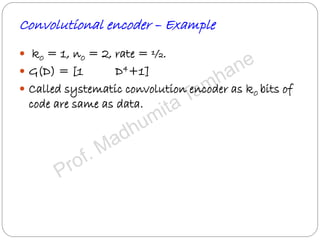 Convolutional encoder – Example
 k0 = 1, n0 = 2, rate = ½.
 G(D) = [1 D4+1]
 Called systematic convolution encoder as k0 bits of
code are same as data.
 
