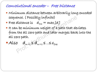 Convolutional encoder – Free Distance
 Minimum distance between arbitrarily long encoded
sequence. ( Possibly infinite)
 Free distance is dfree = maxl[dj]
 It can be minimum weight of a path that deviates
from the all zero path and later merges back into the
all zero path.
Also dm+1 ≤ dm+2 ≤ …≤ dfree
 