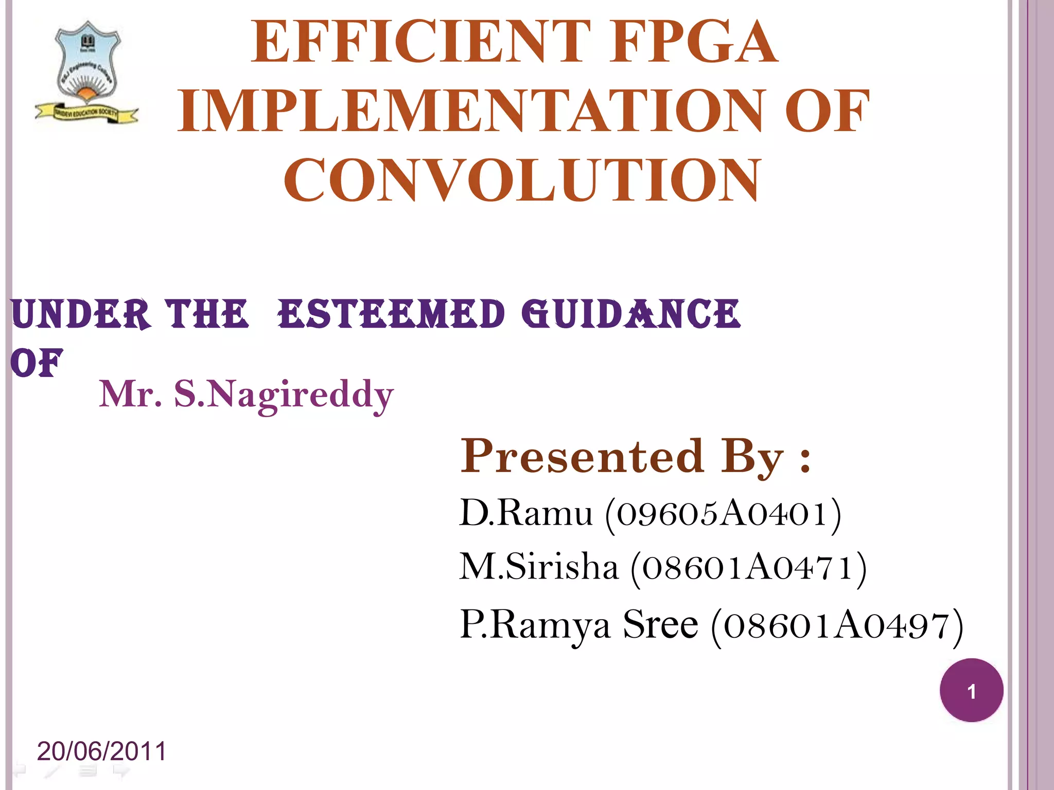 Presented By : D.Ramu (09605A0401) M.Sirisha (08601A0471) P.Ramya S ree (08601A0497) EFFICIENT FPGA IMPLEMENTATION OF CONVOLUTION Under the Esteemed Guidance of Mr. S.Nagireddy 20/06/2011 