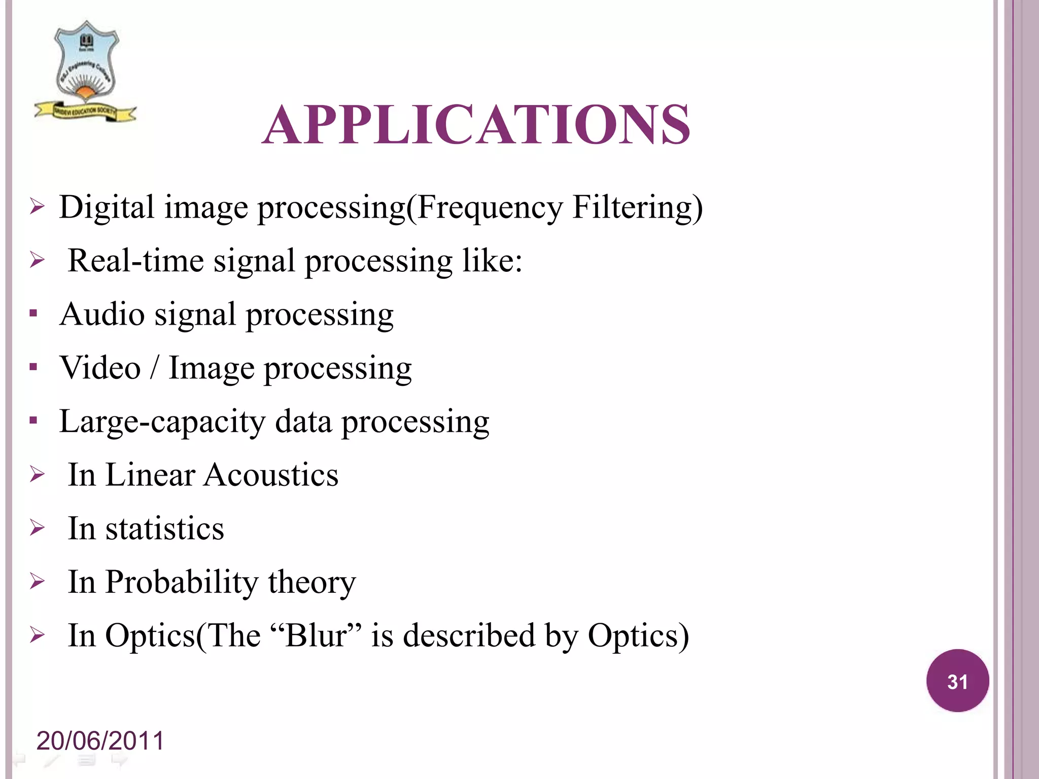APPLICATIONS Digital image processing(Frequency Filtering) Real-time signal processing like: Audio signal processing Video / Image processing Large-capacity data processing In Linear Acoustics In statistics In Probability theory In Optics(The “Blur” is described by Optics) 20/06/2011 