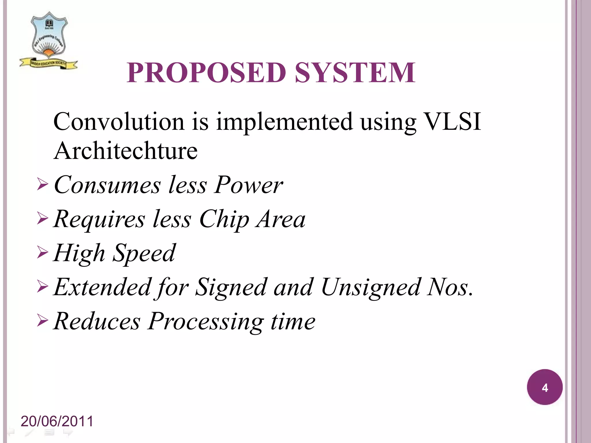 PROPOSED SYSTEM Convolution is implemented using VLSI Architechture Consumes less Power Requires less Chip Area High Speed Extended for Signed and Unsigned Nos. Reduces Processing time 20/06/2011 