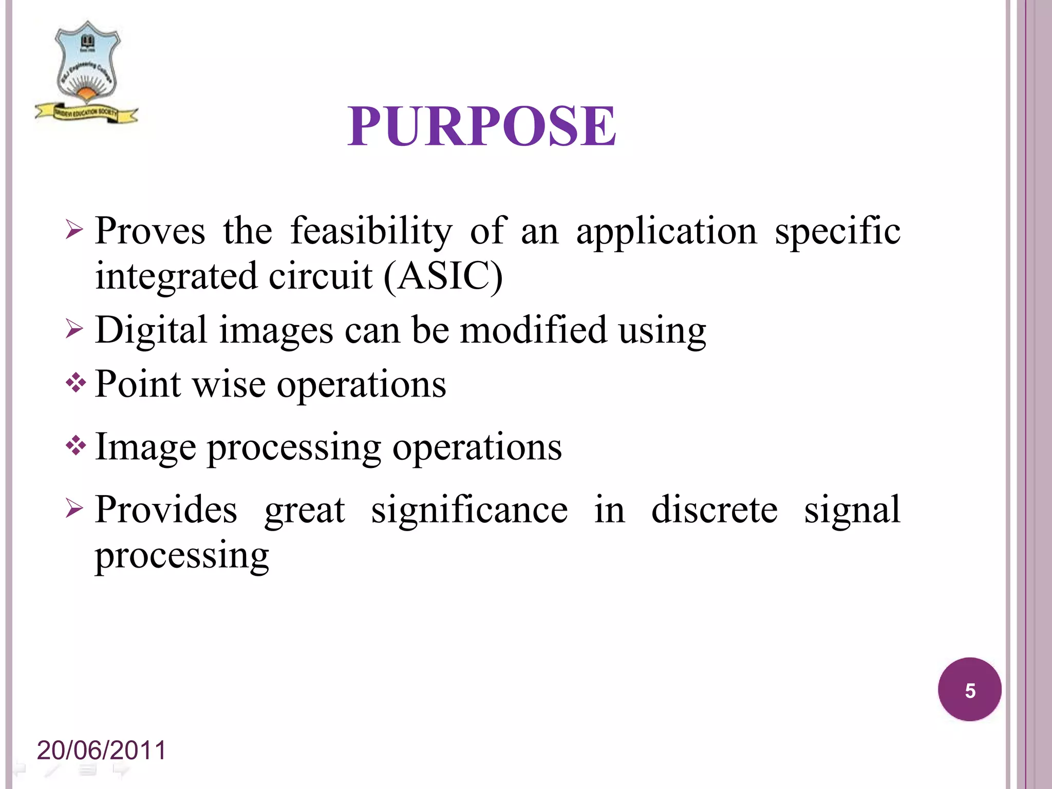 PURPOSE Proves the feasibility of an application specific integrated circuit (ASIC) Digital images can be modified using Point wise operations Image processing operations Provides great significance in discrete signal processing 20/06/2011 