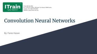 Convolution Neural Networks
By: Fares Hasan
iTrain (M) Sdn Bhd
KL: C-19-8, KL Trillion, 338 Jalan Tun Razak, 50400 Kuala
Lumpur. Tel: +603 2733 0337
Website: www.itrain.com.my
 