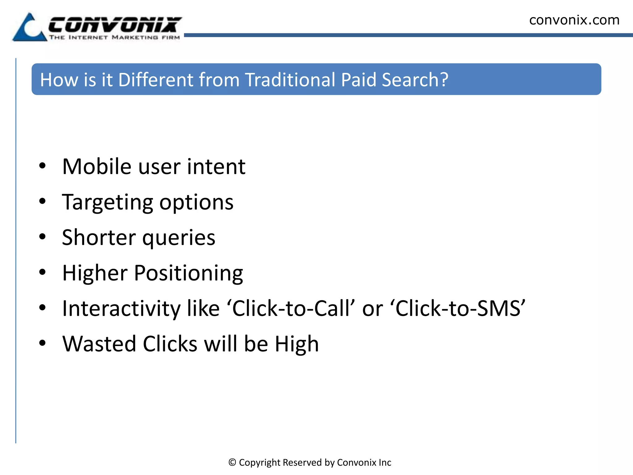 How is it Different from Traditional Paid Search?Mobile user intentTargeting optionsShorter queriesHigher PositioningInteractivity like ‘Click-to-Call’ or ‘Click-to-SMS’Wasted Clicks will be High