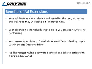 Ad extensions work with your existing text ads, so there’s no need to change your keywords, bids, or ad text. 